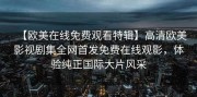 【欧美在线免费观看特辑】高清欧美影视剧集全网首发免费在线观影，体验纯正国际大片风采