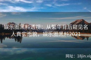 娱乐圈黑料透视：从繁华背后窥见名人真实面貌，娱乐圈黑料2021