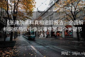 《张津瑜黑料真相追踪报告：全面解析网络热议中争议事件的每个关键节点》