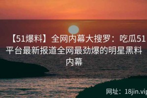 【51爆料】全网内幕大搜罗：吃瓜51平台最新报道全网最劲爆的明星黑料内幕