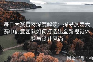 每日大赛官网深度解读：探寻反差大赛中创意团队如何打造出全新视觉体验与设计风尚