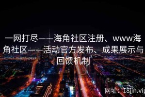 一网打尽——海角社区注册、www海角社区——活动官方发布、成果展示与回馈机制