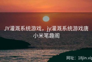 JY灌溉系统游戏，jy灌溉系统游戏唐小米笔趣阁