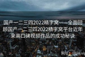 国产一二三四2022精字窝——全面回顾国产一二三四2022精字窝平台近年来高口碑视频作品的成功秘诀