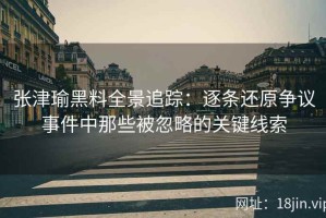 张津瑜黑料全景追踪：逐条还原争议事件中那些被忽略的关键线索