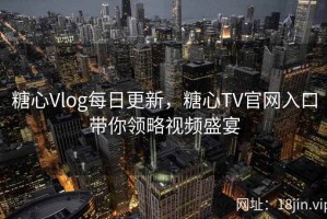 糖心Vlog每日更新，糖心TV官网入口带你领略视频盛宴