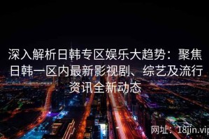 深入解析日韩专区娱乐大趋势：聚焦日韩一区内最新影视剧、综艺及流行资讯全新动态