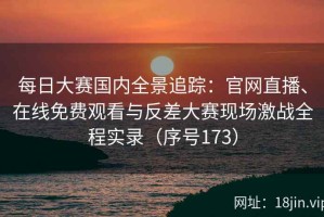 每日大赛国内全景追踪：官网直播、在线免费观看与反差大赛现场激战全程实录（序号173）