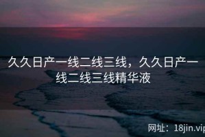 久久日产一线二线三线，久久日产一线二线三线精华液