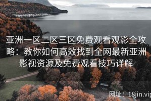 亚洲一区二区三区免费观看观影全攻略：教你如何高效找到全网最新亚洲影视资源及免费观看技巧详解