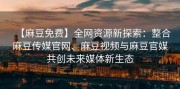 【麻豆免费】全网资源新探索：整合麻豆传媒官网、麻豆视频与麻豆官媒共创未来媒体新生态
