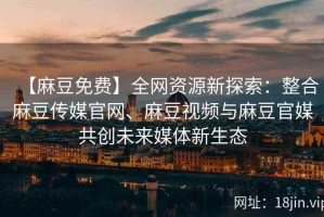 【麻豆免费】全网资源新探索：整合麻豆传媒官网、麻豆视频与麻豆官媒共创未来媒体新生态