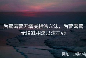 后营露营无增减相濡以沫，后营露营无增减相濡以沫在线