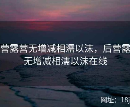 后营露营无增减相濡以沫，后营露营无增减相濡以沫在线