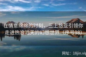 在情意绵绵的时刻，三上悠亚引领你走进热浪滔天的幻想世界（序号98）
