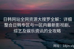 日韩网站全网资源大搜罗全解：详细整合日韩专区与一区内最新影视剧、综艺及娱乐资讯的全攻略