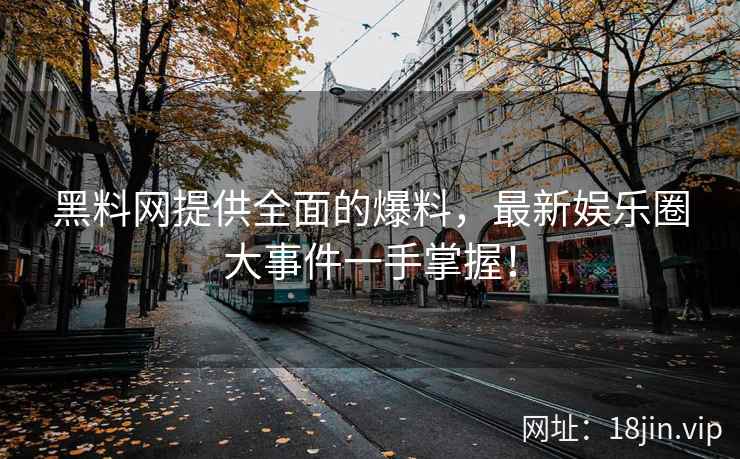 黑料网提供全面的爆料，最新娱乐圈大事件一手掌握！