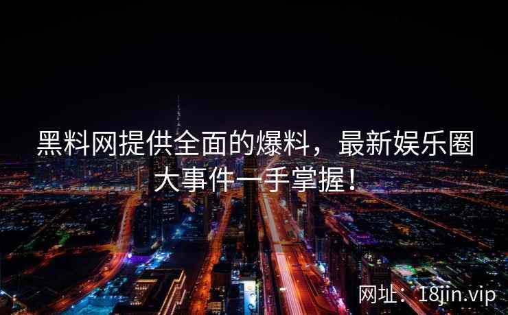 黑料网提供全面的爆料，最新娱乐圈大事件一手掌握！
