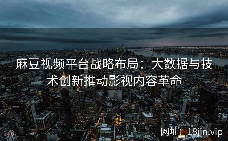 麻豆视频平台战略布局：大数据与技术创新推动影视内容革命