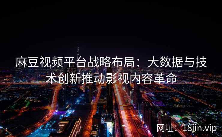 麻豆视频平台战略布局：大数据与技术创新推动影视内容革命