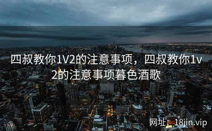 四叔教你1V2的注意事项，四叔教你1v2的注意事项暮色酒歌