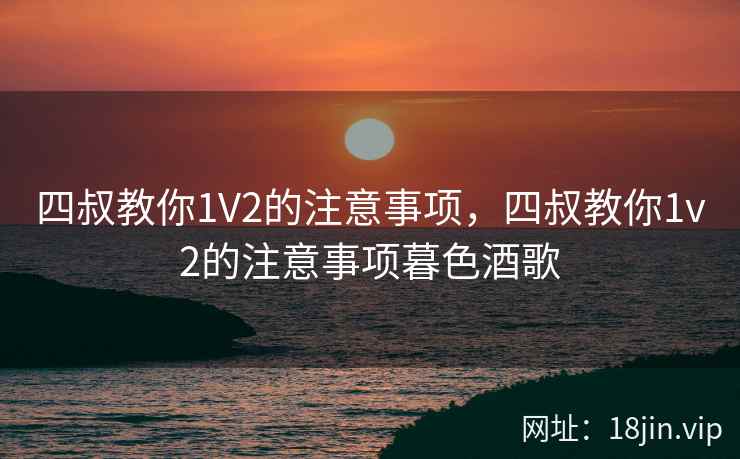 四叔教你1V2的注意事项，四叔教你1v2的注意事项暮色酒歌