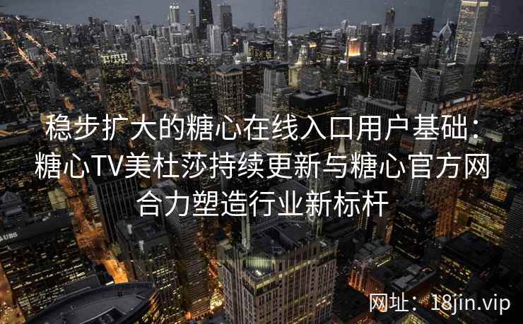 稳步扩大的糖心在线入口用户基础：糖心TV美杜莎持续更新与糖心官方网合力塑造行业新标杆