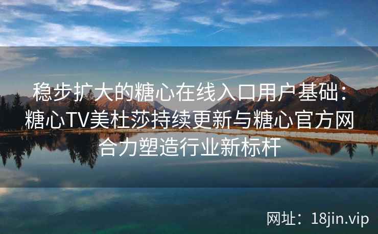 稳步扩大的糖心在线入口用户基础：糖心TV美杜莎持续更新与糖心官方网合力塑造行业新标杆