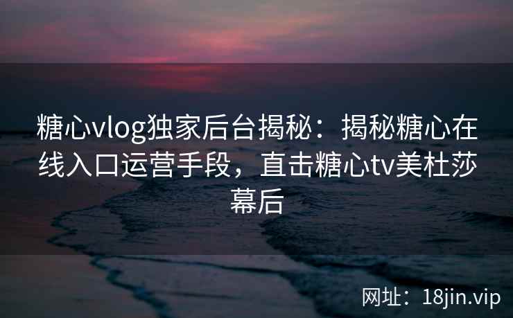 糖心vlog独家后台揭秘：揭秘糖心在线入口运营手段，直击糖心tv美杜莎幕后