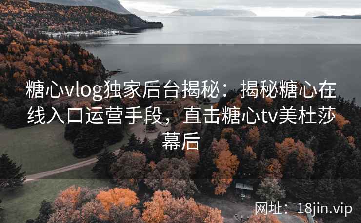 糖心vlog独家后台揭秘：揭秘糖心在线入口运营手段，直击糖心tv美杜莎幕后
