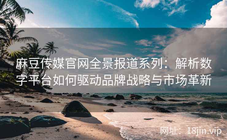 麻豆传媒官网全景报道系列：解析数字平台如何驱动品牌战略与市场革新