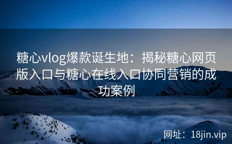 糖心vlog爆款诞生地:揭秘糖心网页版入口与糖心在线入口协同营销的成功案例 糖心vlog爆款诞生地:揭秘糖心网页版入口与糖心在线入口协同营销的成功案例