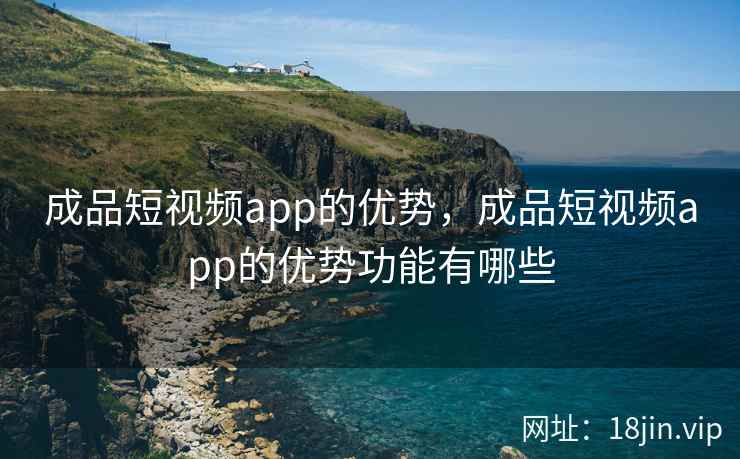 成品短视频app的优势,成品短视频app的优势功能有哪些 成品短视频app的优势,成品短视频app的优势功能有哪些