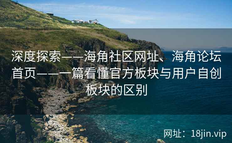 深度探索——海角社区网址、海角论坛首页——一篇看懂官方板块与用户自创板块的区别 深度探索——海角社区网址、海角论坛首页——一篇看懂官方板块与用户自创板块的区别