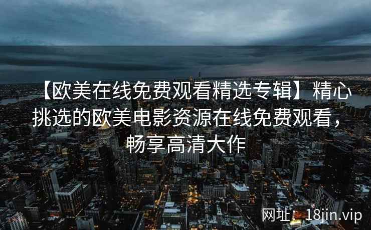 【欧美在线免费观看精选专辑】精心挑选的欧美电影资源在线免费观看，畅享高清大作