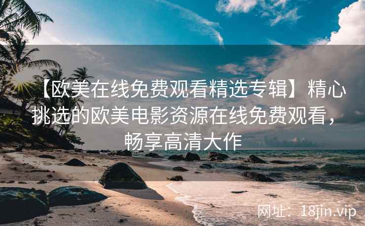 【欧美在线免费观看精选专辑】精心挑选的欧美电影资源在线免费观看，畅享高清大作