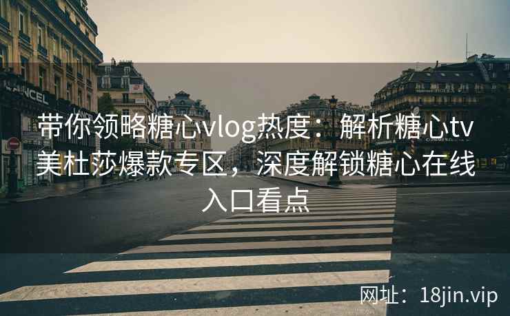 带你领略糖心vlog热度：解析糖心tv美杜莎爆款专区，深度解锁糖心在线入口看点