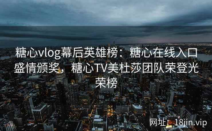 糖心vlog幕后英雄榜：糖心在线入口盛情颁奖，糖心TV美杜莎团队荣登光荣榜