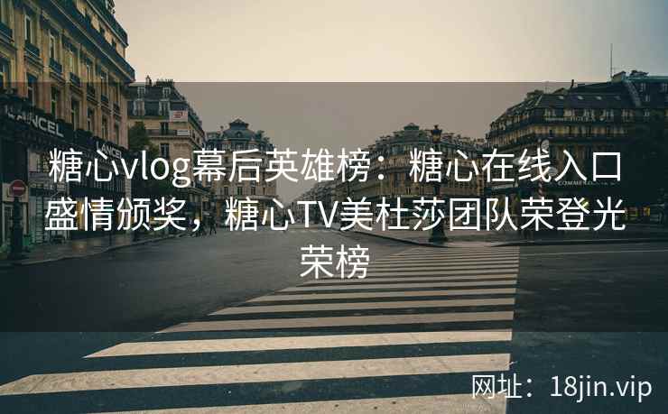 糖心vlog幕后英雄榜：糖心在线入口盛情颁奖，糖心TV美杜莎团队荣登光荣榜