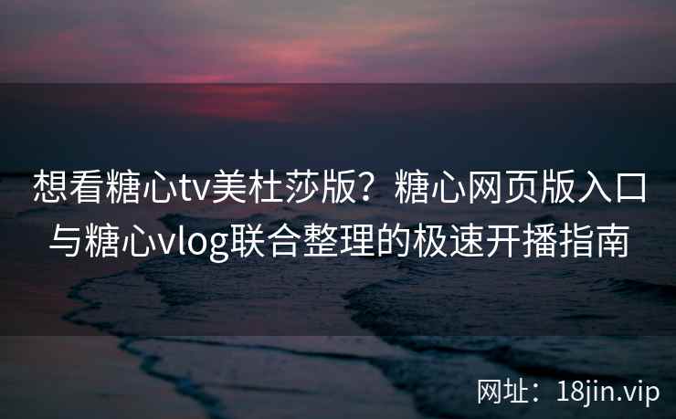 想看糖心tv美杜莎版？糖心网页版入口与糖心vlog联合整理的极速开播指南