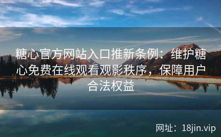 糖心官方网站入口推新条例:维护糖心免费在线观看观影秩序,保障用户合法权益 糖心官方网站入口推新条例:维护糖心免费在线观看观影秩序,保障用户合法权益