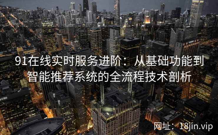 91在线实时服务进阶：从基础功能到智能推荐系统的全流程技术剖析