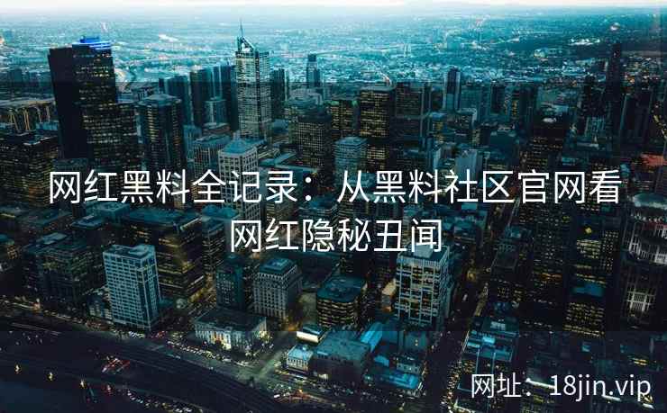 网红黑料全记录：从黑料社区官网看网红隐秘丑闻