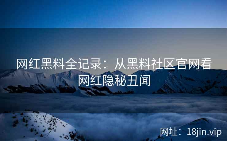 网红黑料全记录：从黑料社区官网看网红隐秘丑闻
