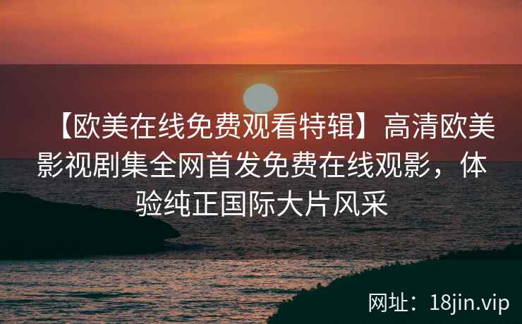 【欧美在线免费观看特辑】高清欧美影视剧集全网首发免费在线观影，体验纯正国际大片风采