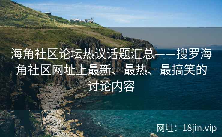 海角社区论坛热议话题汇总——搜罗海角社区网址上最新、最热、最搞笑的讨论内容