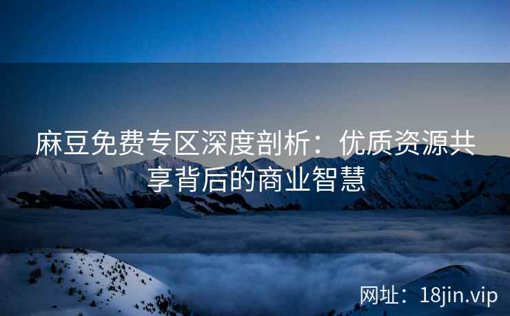 麻豆免费专区深度剖析：优质资源共享背后的商业智慧