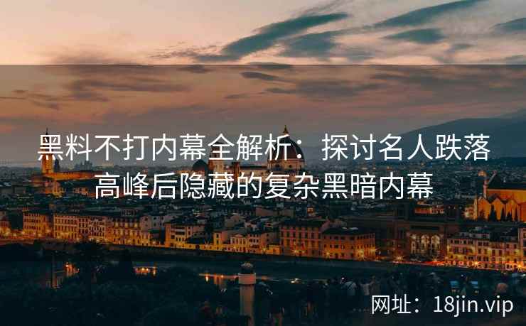 黑料不打内幕全解析：探讨名人跌落高峰后隐藏的复杂黑暗内幕