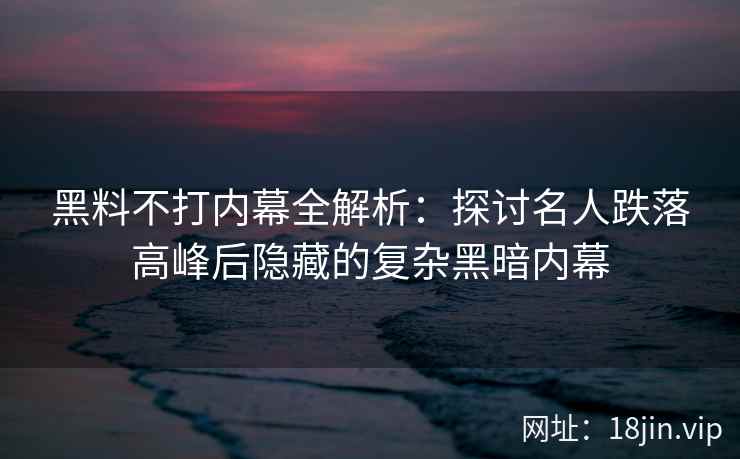 黑料不打内幕全解析：探讨名人跌落高峰后隐藏的复杂黑暗内幕