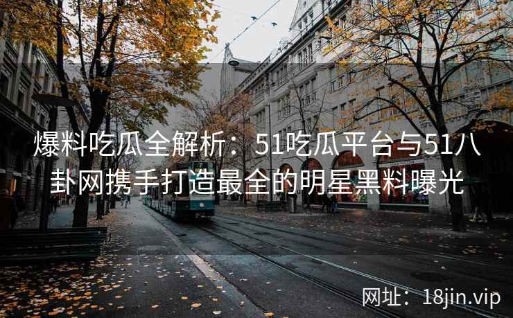 爆料吃瓜全解析：51吃瓜平台与51八卦网携手打造最全的明星黑料曝光